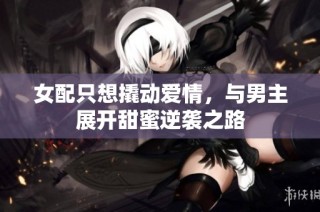 女配只想撬动爱情，与男主展开甜蜜逆袭之路
