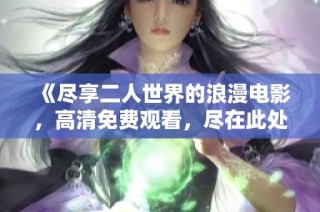 《尽享二人世界的浪漫电影，高清免费观看，尽在此处》