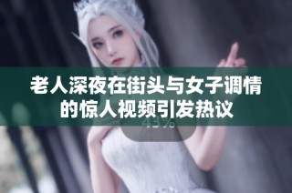 老人深夜在街头与女子调情的惊人视频引发热议