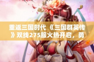 重返三国时代 《三国群英传》双线275服火热开启，勇者齐聚争霸天下