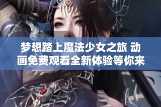 梦想踏上魔法少女之旅 动画免费观看全新体验等你来探寻