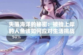 失落海洋的秘密：被捡上岸的人鱼该如何应对生活挑战