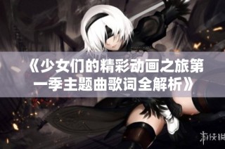 《少女们的精彩动画之旅第一季主题曲歌词全解析》