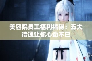美容院员工福利揭秘：五大待遇让你心动不已
