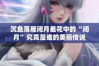 沉鱼落雁闭月羞花中的“闭月”究竟是谁的美丽传说