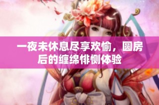 一夜未休息尽享欢愉，圆房后的缠绵悱恻体验