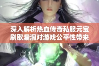 深入解析热血传奇私服元宝刷取漏洞对游戏公平性带来的威胁