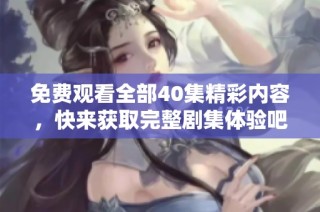 免费观看全部40集精彩内容，快来获取完整剧集体验吧