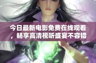 今日最新电影免费在线观看，畅享高清视听盛宴不容错过