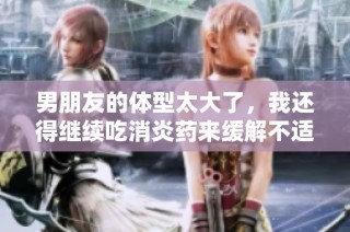 男朋友的体型太大了，我还得继续吃消炎药来缓解不适
