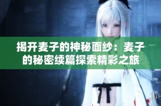 揭开麦子的神秘面纱：麦子的秘密续篇探索精彩之旅
