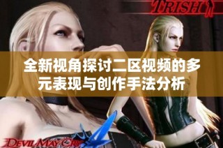 全新视角探讨二区视频的多元表现与创作手法分析