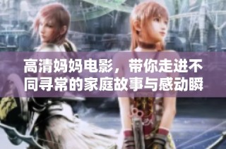 高清妈妈电影，带你走进不同寻常的家庭故事与感动瞬间
