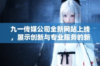 九一传媒公司全新网站上线，展示创新与专业服务的新形象