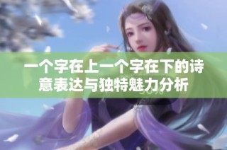 一个字在上一个字在下的诗意表达与独特魅力分析