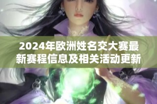 2024年欧洲姓名交大赛最新赛程信息及相关活动更新