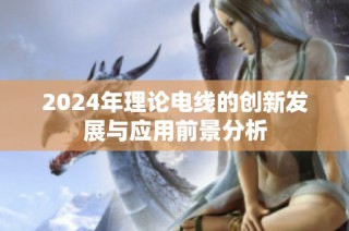 2024年理论电线的创新发展与应用前景分析