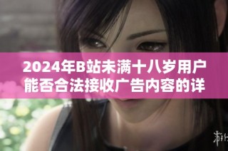 2024年B站未满十八岁用户能否合法接收广告内容的详细分析与探讨