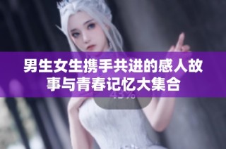 男生女生携手共进的感人故事与青春记忆大集合
