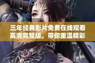 三年经典影片免费在线观看高清完整版，带你重温精彩瞬间