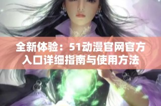 全新体验：51动漫官网官方入口详细指南与使用方法