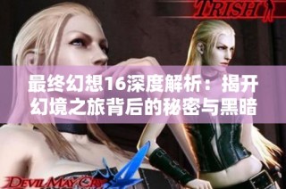 最终幻想16深度解析：揭开幻境之旅背后的秘密与黑暗真相