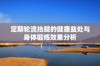 定期轮流抬腿的健康益处与身体锻炼效果分析