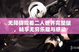 无障碍观看二人世界完整版，畅享无穷乐趣与感动