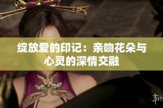绽放爱的印记：亲吻花朵与心灵的深情交融