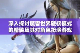 深入探讨魔兽世界硬核模式的精髓及其对角色扮演游戏的影响和体验