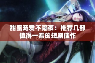 甜蜜宠爱不隔夜：推荐几部值得一看的短剧佳作