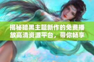 揭秘暗黑主题新作的免费播放高清资源平台，带你畅享游戏乐趣