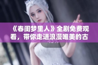 《春闺梦里人》全剧免费观看，带你走进浪漫唯美的古代爱情故事