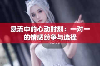 悬流中的心动时刻：一对一的情感纷争与选择