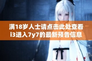 满18岁人士请点击此处查看i3进入7y7的最新预告信息