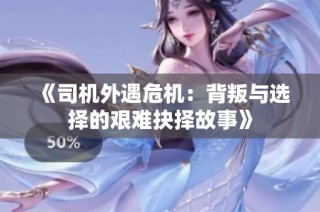 《司机外遇危机：背叛与选择的艰难抉择故事》