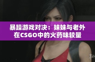 暴躁游戏对决：妹妹与老外在CSGO中的火药味较量