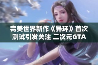 完美世界新作《异环》首次测试引发关注 二次元GTA风格下网易面临新挑战