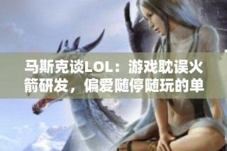 马斯克谈LOL：游戏耽误火箭研发，偏爱随停随玩的单机游戏