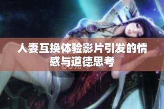 人妻互换体验影片引发的情感与道德思考
