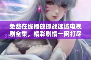 免费在线播放孤战迷城电视剧全集，精彩剧情一网打尽