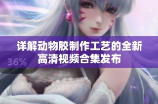 详解动物胶制作工艺的全新高清视频合集发布