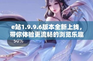 e站1.9.9.6版本全新上线，带你体验更流畅的浏览乐趣