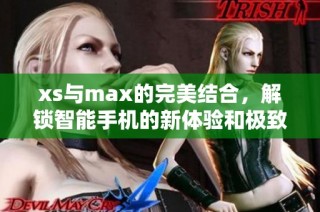 xs与max的完美结合，解锁智能手机的新体验和极致性能