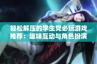 轻松解压的学生党必玩游戏推荐：趣味互动与角色扮演的完美结合