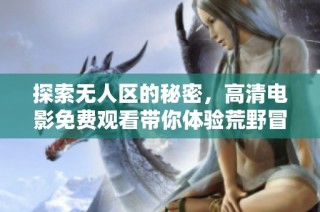 探索无人区的秘密，高清电影免费观看带你体验荒野冒险之旅