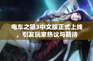 电车之狼3中文版正式上线，引发玩家热议与期待