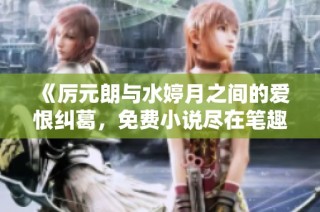 《厉元朗与水婷月之间的爱恨纠葛，免费小说尽在笔趣阁》