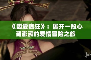 《因爱疯狂》：展开一段心潮澎湃的爱情冒险之旅