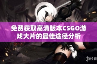 免费获取高清版本CSGO游戏大片的最佳途径分析